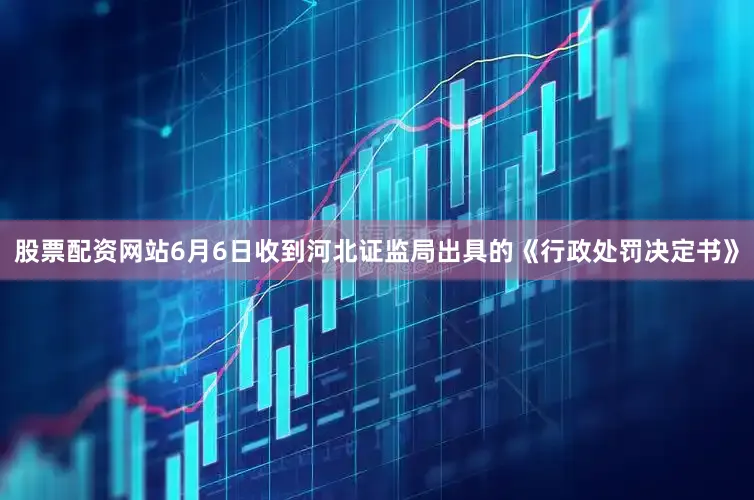 股票配资网站6月6日收到河北证监局出具的《行政处罚决定书》