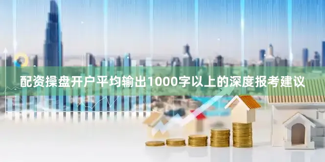 配资操盘开户平均输出1000字以上的深度报考建议