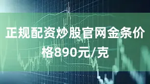 正规配资炒股官网金条价格890元/克