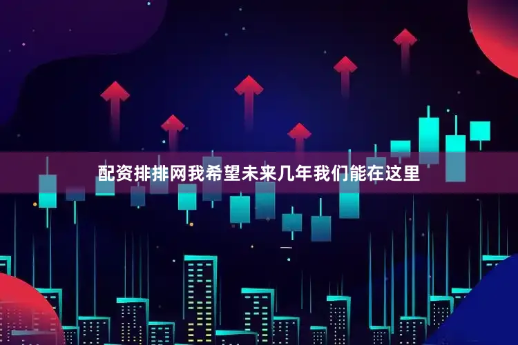 配资排排网我希望未来几年我们能在这里