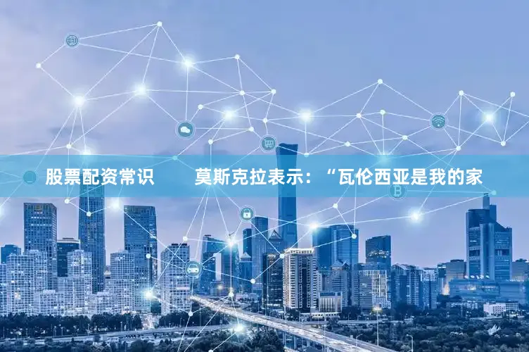 股票配资常识        莫斯克拉表示：“瓦伦西亚是我的家
