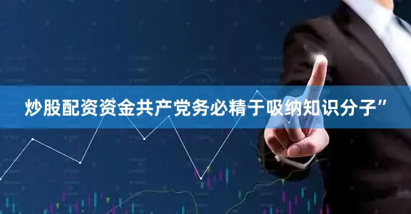 炒股配资资金共产党务必精于吸纳知识分子”
