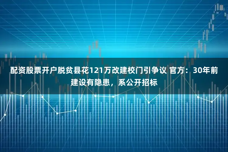 配资股票开户脱贫县花121万改建校门引争议 官方：30年前建设有隐患，系公开招标