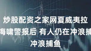 炒股配资之家网夏威夷拉响海啸警报后 有人仍在冲浪捕鱼