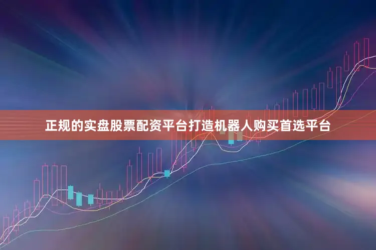 正规的实盘股票配资平台打造机器人购买首选平台