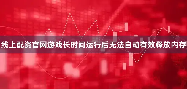 线上配资官网游戏长时间运行后无法自动有效释放内存