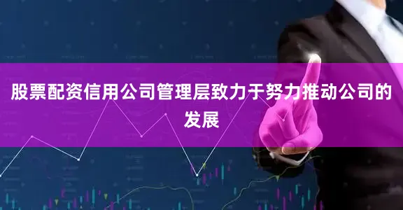股票配资信用公司管理层致力于努力推动公司的发展