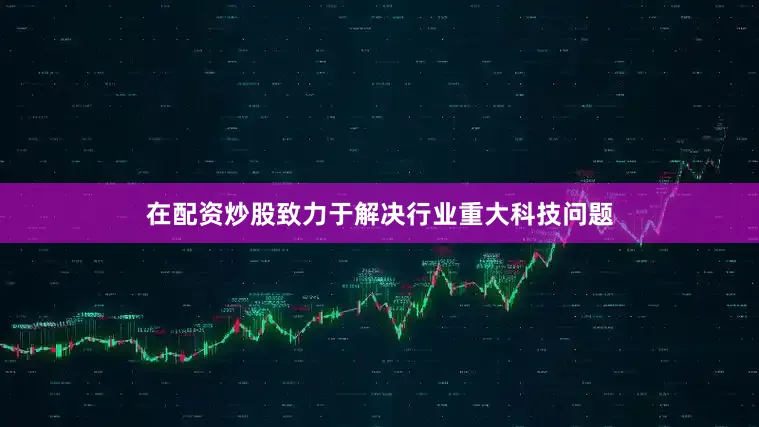 在配资炒股致力于解决行业重大科技问题