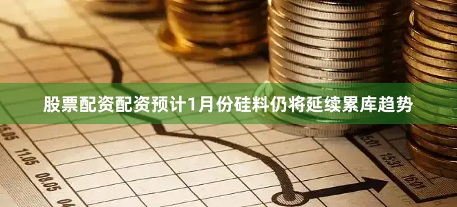 股票配资配资预计1月份硅料仍将延续累库趋势