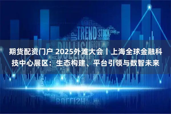 期货配资门户 2025外滩大会丨上海全球金融科技中心展区：生态构建、平台引领与数智未来