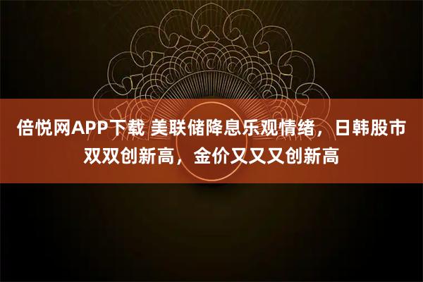 倍悦网APP下载 美联储降息乐观情绪,日韩股市双双创新高,金价又又又创新高