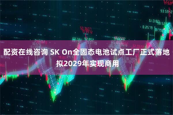 配资在线咨询 SK On全固态电池试点工厂正式落地 拟2029年实现商用