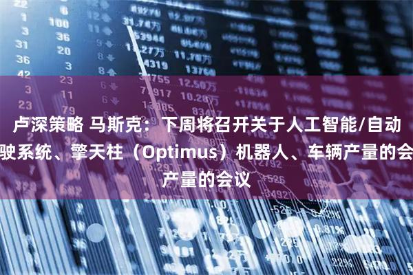卢深策略 马斯克：下周将召开关于人工智能/自动驾驶系统、擎天柱（Optimus）机器人、车辆产量的会议