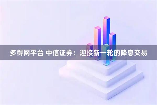 多得网平台 中信证券：迎接新一轮的降息交易