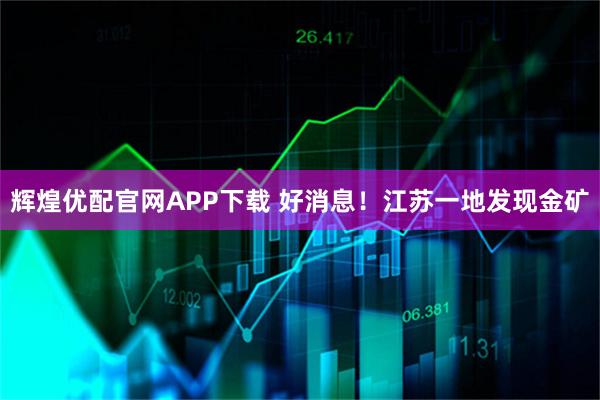 辉煌优配官网APP下载 好消息!江苏一地发现金矿