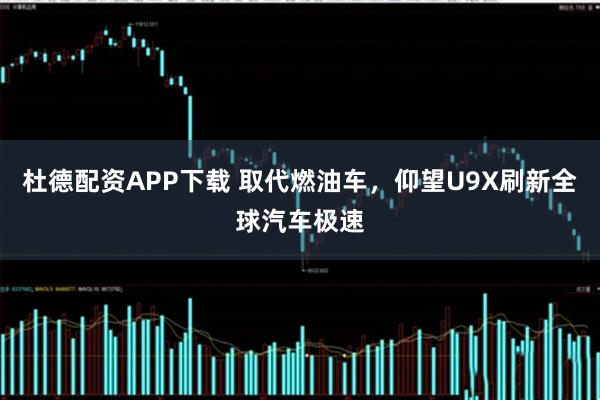 杜德配资APP下载 取代燃油车，仰望U9X刷新全球汽车极速