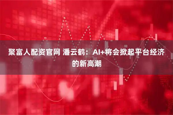 聚富人配资官网 潘云鹤：AI+将会掀起平台经济的新高潮