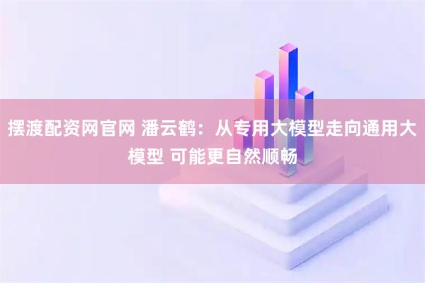 摆渡配资网官网 潘云鹤：从专用大模型走向通用大模型 可能更自然顺畅