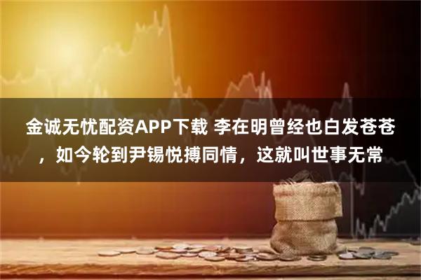 金诚无忧配资APP下载 李在明曾经也白发苍苍,如今轮到尹锡悦搏同情,这就叫世事无常