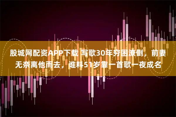 股城网配资APP下载 写歌30年穷困潦倒，前妻无奈离他而去，谁料51岁靠一首歌一夜成名