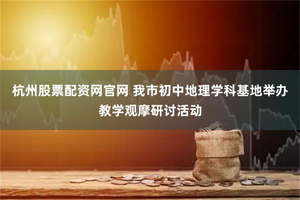 杭州股票配资网官网 我市初中地理学科基地举办教学观摩研讨活动