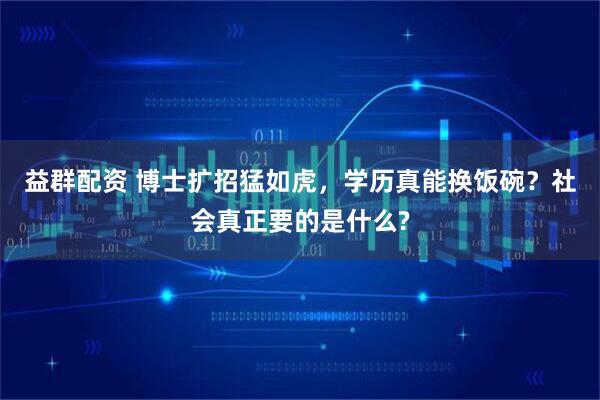 益群配资 博士扩招猛如虎,学历真能换饭碗?社会真正要的是什么?