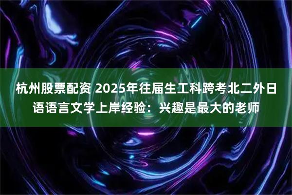 杭州股票配资 2025年往届生工科跨考北二外日语语言文学上岸经验:兴趣是最大的老师