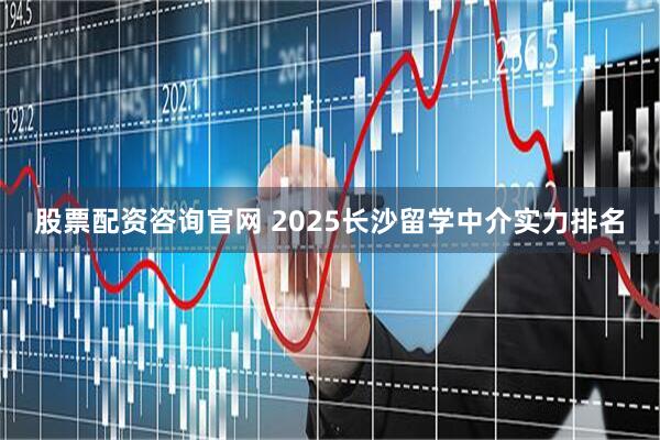 股票配资咨询官网 2025长沙留学中介实力排名