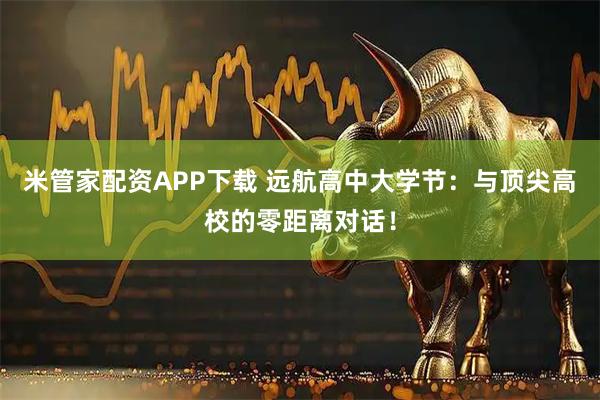 米管家配资APP下载 远航高中大学节:与顶尖高校的零距离对话!