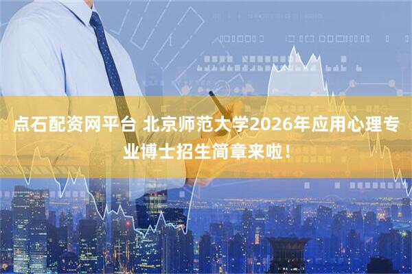点石配资网平台 北京师范大学2026年应用心理专业博士招生简章来啦!