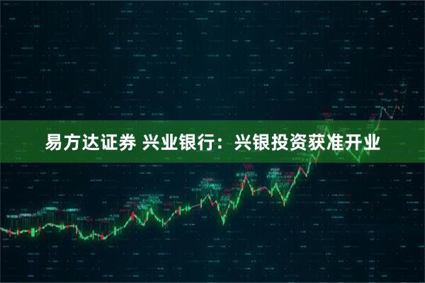 易方达证券 兴业银行：兴银投资获准开业