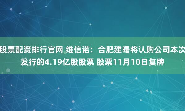 股票配资排行官网 维信诺：合肥建曙将认购公司本次发行的4.19亿股股票 股票11月10日复牌