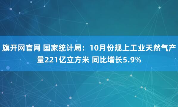 旗开网官网 国家统计局：10月份规上工业天然气产量221亿立方米 同比增长5.9%