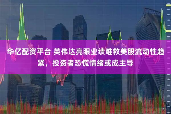 华亿配资平台 英伟达亮眼业绩难救美股流动性趋紧，投资者恐慌情绪或成主导