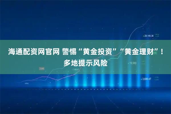 海通配资网官网 警惕“黄金投资”“黄金理财”!多地提示风险