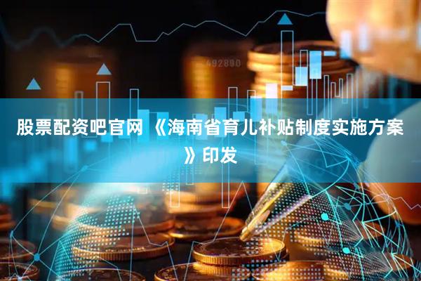 股票配资吧官网 《海南省育儿补贴制度实施方案》印发