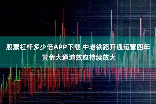 股票杠杆多少倍APP下载 中老铁路开通运营四年 黄金大通道效应持续放大