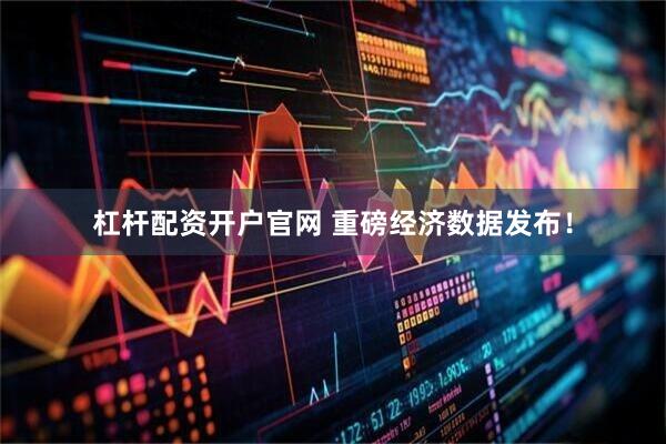 杠杆配资开户官网 重磅经济数据发布！