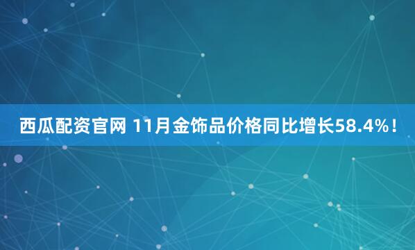 西瓜配资官网 11月金饰品价格同比增长58.4%！