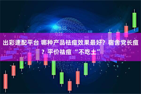 出彩速配平台 哪种产品祛痘效果最好？宿舍党长痘？平价祛痘 “不吃土”