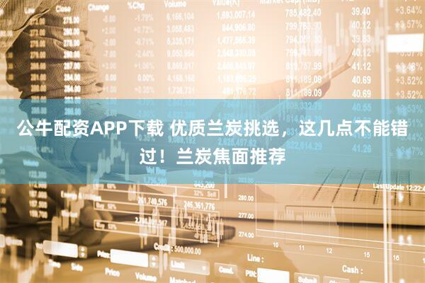 公牛配资APP下载 优质兰炭挑选，这几点不能错过！兰炭焦面推荐