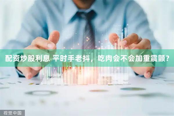 配资炒股利息 平时手老抖，吃肉会不会加重震颤？