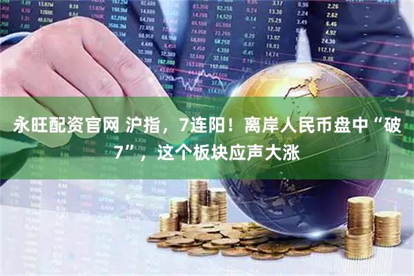 永旺配资官网 沪指，7连阳！离岸人民币盘中“破7”，这个板块应声大涨