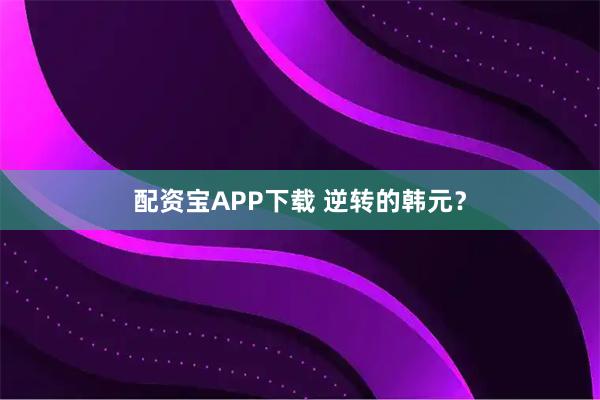 配资宝APP下载 逆转的韩元？