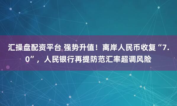 汇操盘配资平台 强势升值！离岸人民币收复“7.0”，人民银行再提防范汇率超调风险