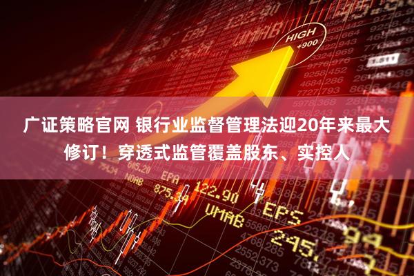 广证策略官网 银行业监督管理法迎20年来最大修订！穿透式监管覆盖股东、实控人