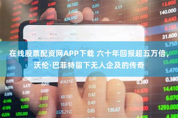 在线股票配资网APP下载 六十年回报超五万倍，沃伦·巴菲特留下无人企及的传奇