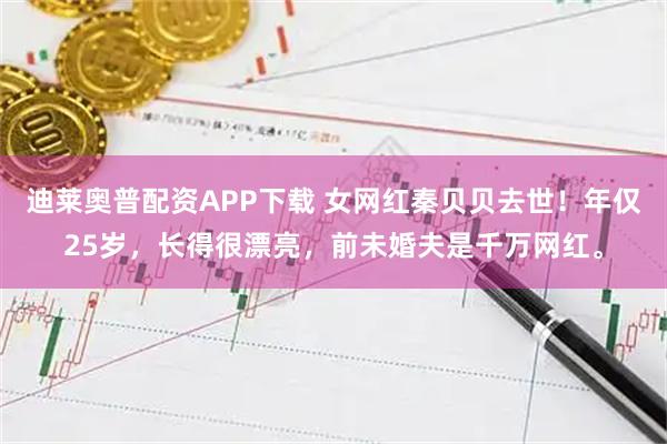 迪莱奥普配资APP下载 女网红秦贝贝去世！年仅25岁，长得很漂亮，前未婚夫是千万网红。