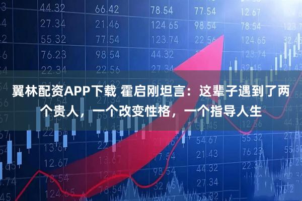 翼林配资APP下载 霍启刚坦言：这辈子遇到了两个贵人，一个改变性格，一个指导人生