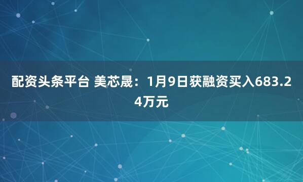 配资头条平台 美芯晟：1月9日获融资买入683.24万元